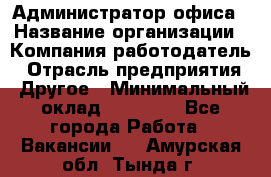 Администратор офиса › Название организации ­ Компания-работодатель › Отрасль предприятия ­ Другое › Минимальный оклад ­ 24 000 - Все города Работа » Вакансии   . Амурская обл.,Тында г.